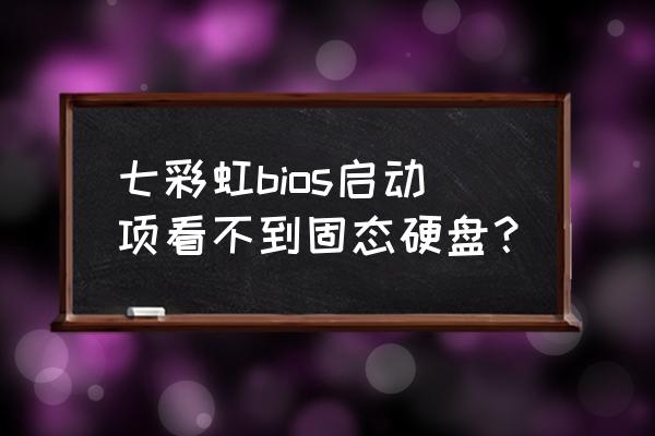 七彩虹主板为什么不能设置u盘启动 七彩虹bios启动项看不到固态硬盘？