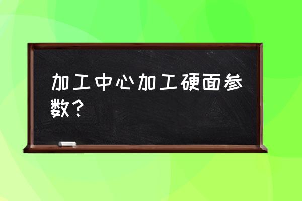 工作台二级精度的标准 加工中心加工硬面参数？