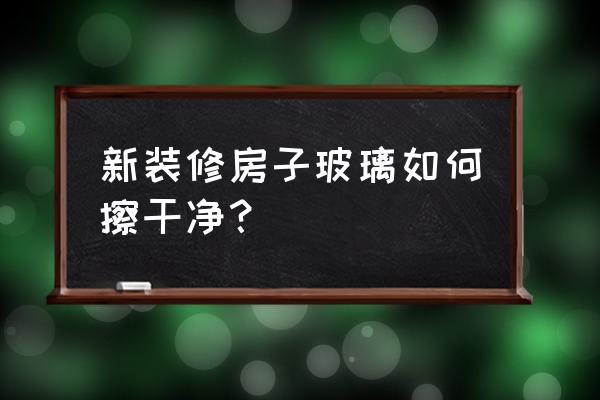 新玻璃怎么擦干净 新装修房子玻璃如何擦干净？