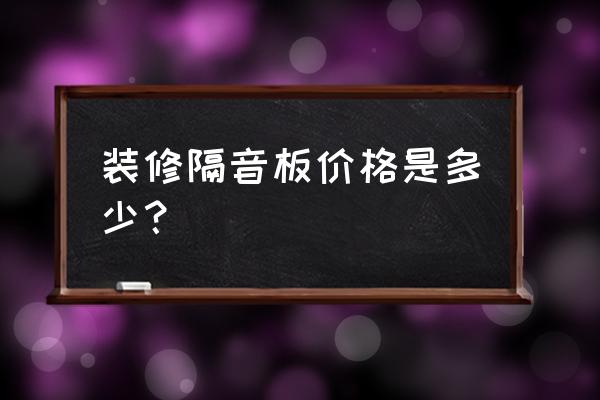 室内装修隔音板 装修隔音板价格是多少？