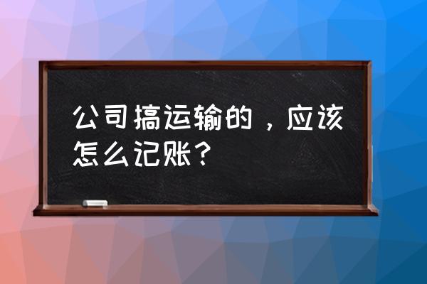 司机记账流程 公司搞运输的，应该怎么记账？