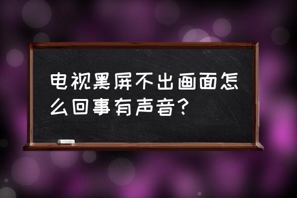 电视黑屏怎样才能解决 电视黑屏不出画面怎么回事有声音？