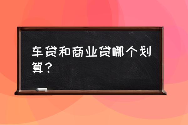 车贷怎么办最划算 车贷和商业贷哪个划算？