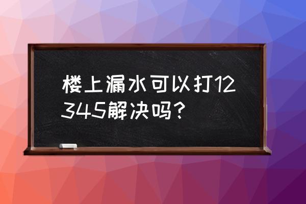 楼房漏水修补最佳方法 楼上漏水可以打12345解决吗？