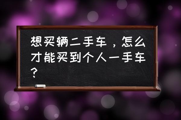 如何买到一部合适自己的二手车 想买辆二手车，怎么才能买到个人一手车？