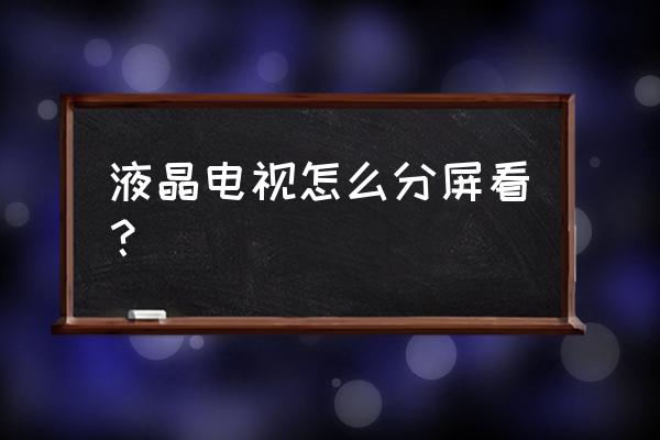 购买液晶电视如何选择 液晶电视怎么分屏看？