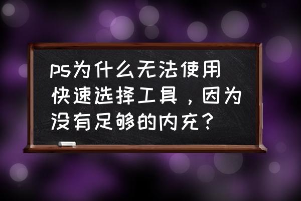 ps保存没有足够内存ram怎么解决 ps为什么无法使用快速选择工具，因为没有足够的内充？