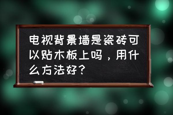 木板上面贴瓷砖用什么来粘比较好 电视背景墙是瓷砖可以贴木板上吗，用什么方法好？