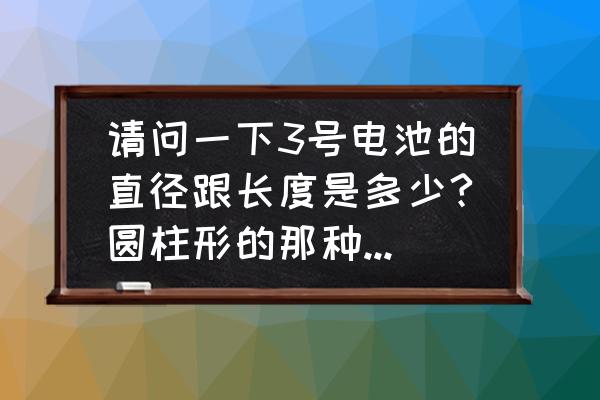 平板电脑电池尺寸标准对照表 请问一下3号电池的直径跟长度是多少?圆柱形的那种(有图)急！在线等？