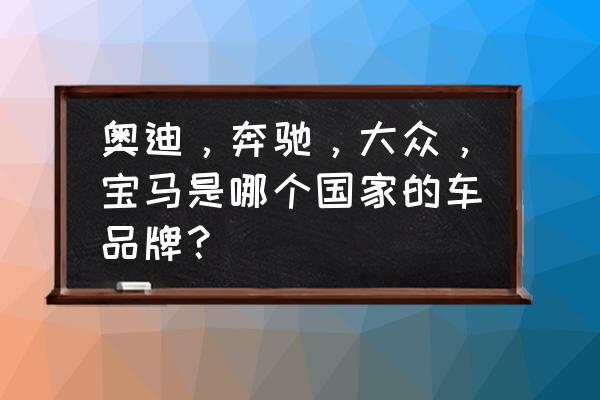 大众宝马奔驰哪家最好 奥迪，奔驰，大众，宝马是哪个国家的车品牌？