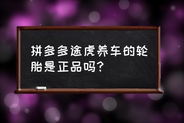 途虎养车轮胎价目表 拼多多途虎养车的轮胎是正品吗？