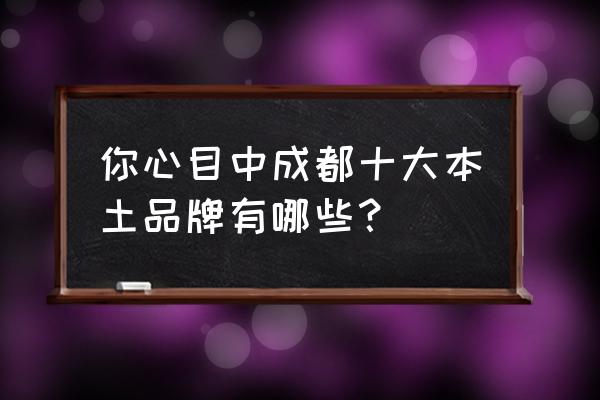 96年芙蓉王最贵的是多少钱 你心目中成都十大本土品牌有哪些？