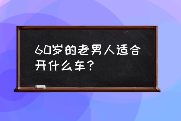 全时在线注销账号 60岁的老男人适合开什么车？