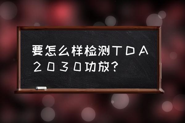 4558d芯片怎样判断好坏 要怎么样检测ＴＤＡ２０３０功放？