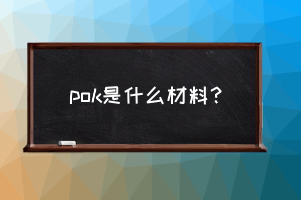 pok材料有哪些优缺点 pok是什么材料？