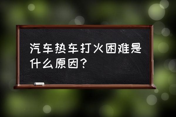 小车冷车打火要几次才着 汽车热车打火困难是什么原因？