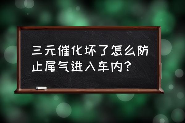 怎么知道三元催化堵没堵 三元催化坏了怎么防止尾气进入车内？