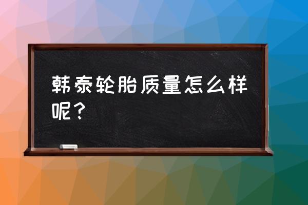 怎样辨别韩泰轮胎的真假质量 韩泰轮胎质量怎么样呢？