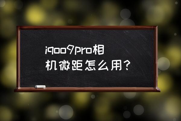 手机微距怎么拍得更清晰 iqoo9pro相机微距怎么用？