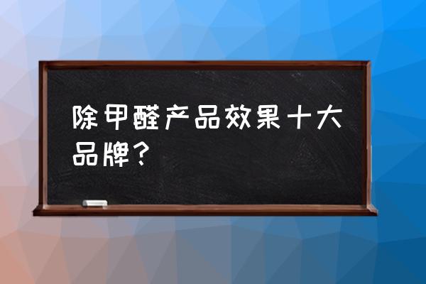 哪种除甲醛产品最靠谱 除甲醛产品效果十大品牌？