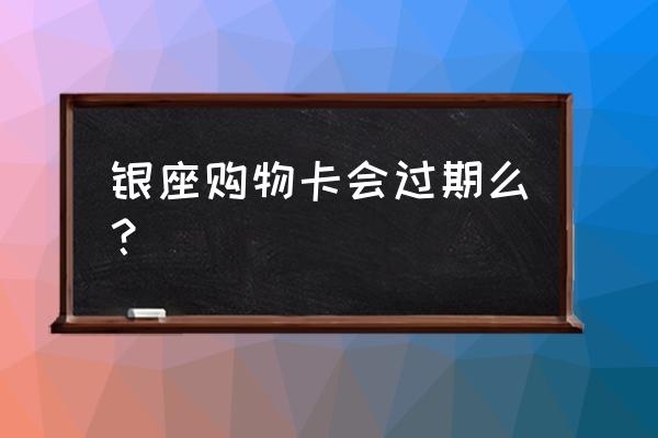 银座贵宾卡和购物卡哪个好 银座购物卡会过期么？