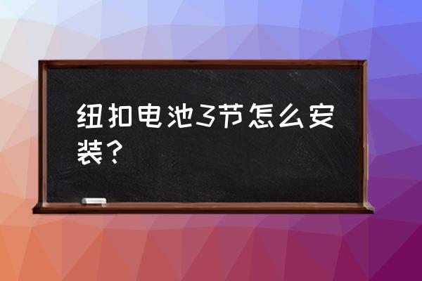 纽扣电池安装示意图 纽扣电池3节怎么安装？