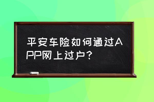 网上可以直接办理过户手续吗 平安车险如何通过APP网上过户？