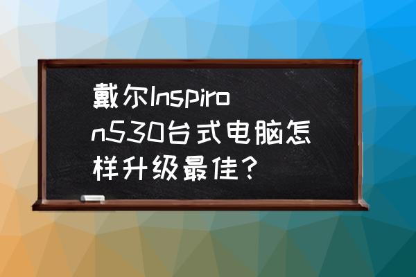 戴尔inspiron530笔记本参数 戴尔Inspiron530台式电脑怎样升级最佳？