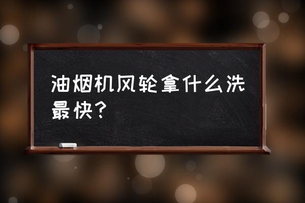 老式油烟机风轮最简单清洗方法 油烟机风轮拿什么洗最快？