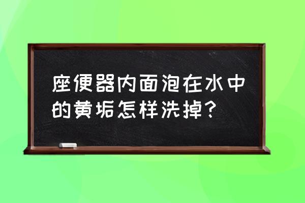 马桶的黄水渍怎么清洗 座便器内面泡在水中的黄垢怎样洗掉？