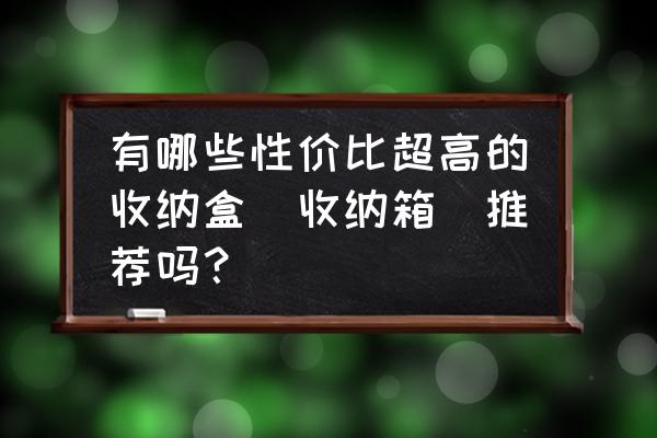 实用又好玩的收纳箱 有哪些性价比超高的收纳盒（收纳箱）推荐吗？