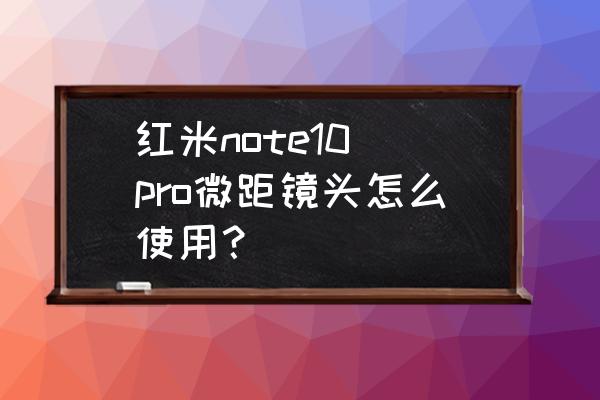 小米note8pro相机有哪些使用技巧 红米note10 pro微距镜头怎么使用？