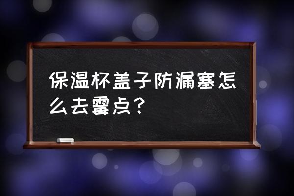 杯盖洗不到的位置怎么清洗 保温杯盖子防漏塞怎么去霉点？