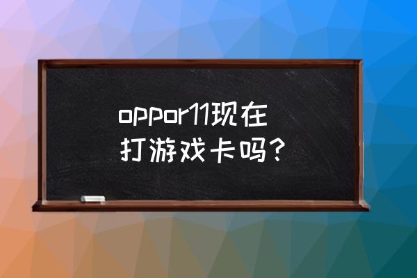 oppor11现在用怎么样 oppor11现在打游戏卡吗？