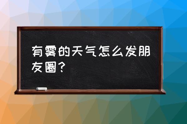 大雾开车看不清用什么办法好 有雾的天气怎么发朋友圈？