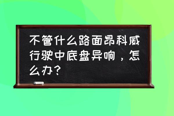 19款昂科威起步咯噔异响什么原因 不管什么路面昂科威行驶中底盘异响，怎么办？