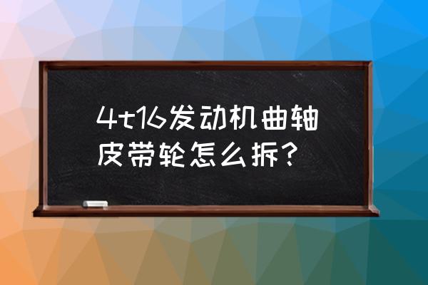 曲轴的拆卸和安装 4t16发动机曲轴皮带轮怎么拆？