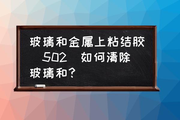 玻璃上粘的金属怎么去掉 玻璃和金属上粘结胶（502）如何清除玻璃和？