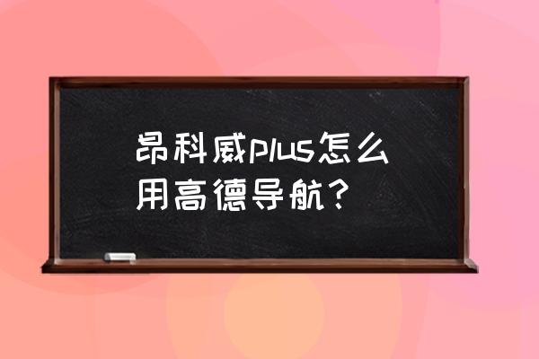 别克导航用的是哪家地图 昂科威plus怎么用高德导航？