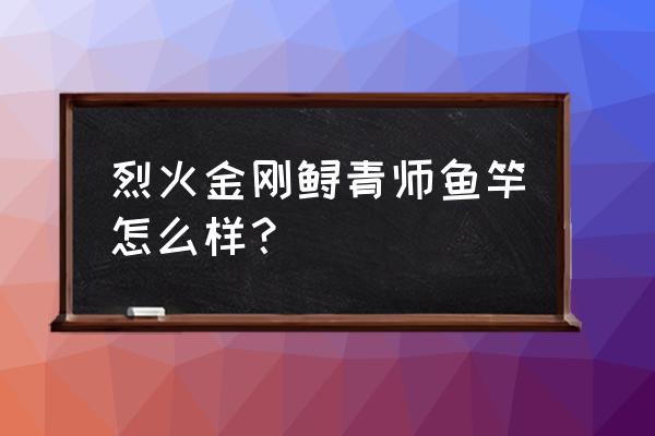 大力金刚鱼竿测评 烈火金刚鲟青师鱼竿怎么样？