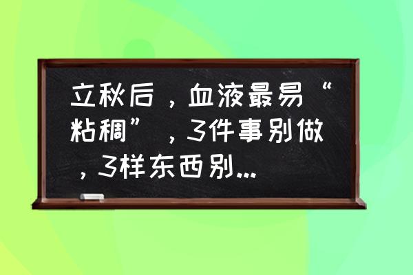 低温阻尼脂在哪里能买到 立秋后，血液最易“粘稠”，3件事别做，3样东西别碰，防血管堵塞，具体指哪3件哪3样？