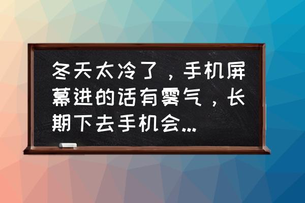 手机屏幕有雾是怎么回事 冬天太冷了，手机屏幕进的话有雾气，长期下去手机会出问题么？