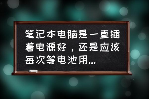 笔记本电脑最好插电用还是充电用 笔记本电脑是一直插着电源好，还是应该每次等电池用没电再充好？