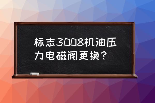 标致3008机油压力故障怎么解决 标志3008机油压力电磁阀更换？