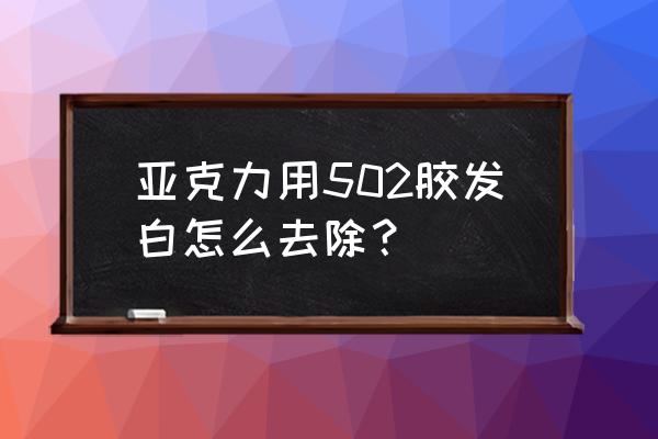 胶水泛白怎么解决 亚克力用502胶发白怎么去除？