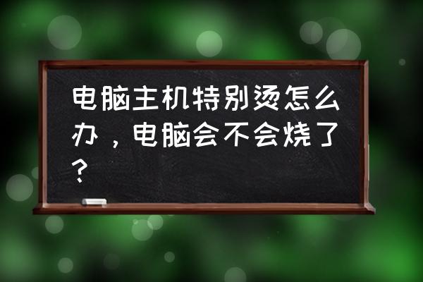 电脑运行一会就很烫 电脑主机特别烫怎么办，电脑会不会烧了？