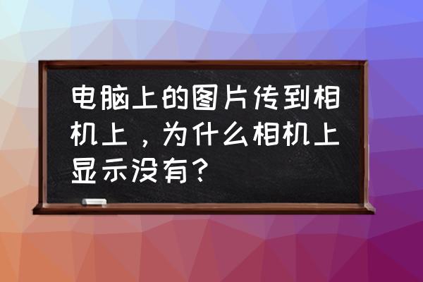 相机照片传不到电脑怎么回事 电脑上的图片传到相机上，为什么相机上显示没有？