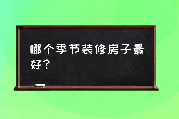 夏天装修施工需要注意什么 哪个季节装修房子最好？