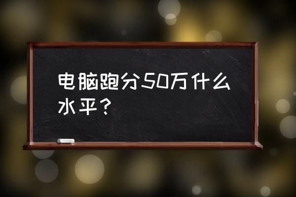 鲁大师cpu跑分天梯图2022 电脑跑分50万什么水平？