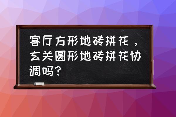 地板拼花平面图20例 客厅方形地砖拼花，玄关圆形地砖拼花协调吗？